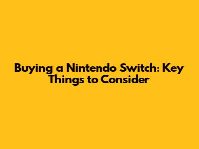 Buying a Nintendo Switch: Key Things to Consider