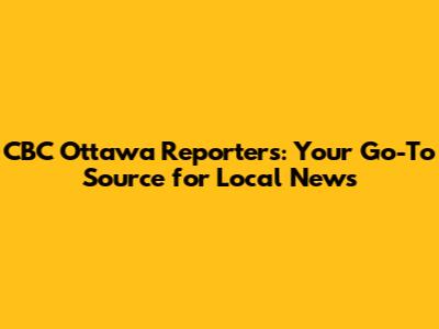 CBC Ottawa Reporters: Your Go-To Source for Local News