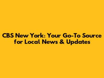 CBS New York: Your Go-To Source for Local News & Updates