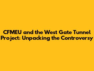 CFMEU and the West Gate Tunnel Project: Unpacking the Controversy