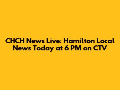 CHCH News Live: Hamilton Local News Today at 6 PM on CTV