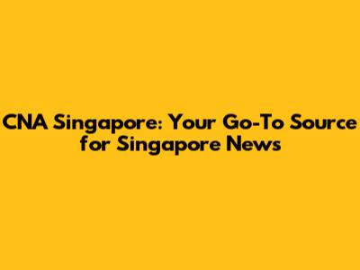 CNA Singapore: Your Go-To Source for Singapore News