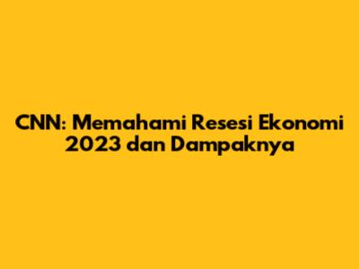 CNN: Memahami Resesi Ekonomi 2023 dan Dampaknya