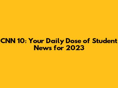 CNN 10: Your Daily Dose of Student News for 2023
