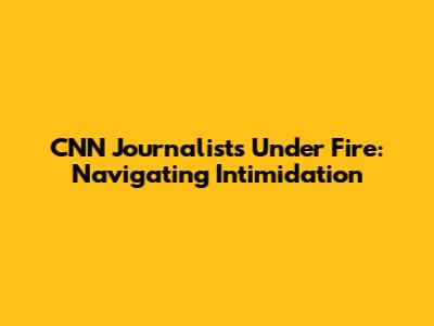 CNN Journalists Under Fire: Navigating Intimidation