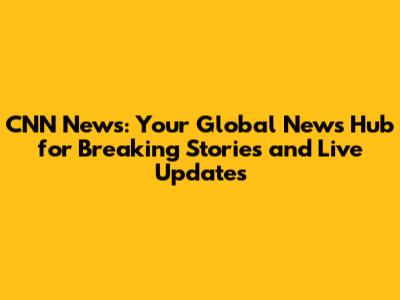 CNN News: Your Global News Hub for Breaking Stories and Live Updates