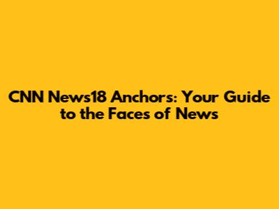 CNN News18 Anchors: Your Guide to the Faces of News