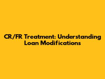 CR/FR Treatment: Understanding Loan Modifications