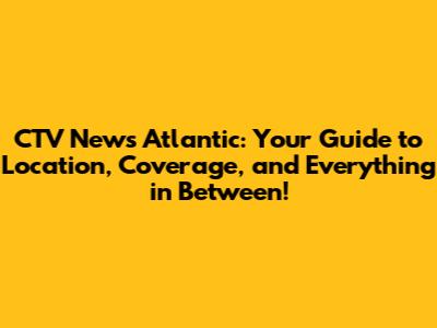 CTV News Atlantic: Your Guide to Location, Coverage, and Everything in Between!