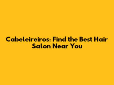 Cabeleireiros: Find the Best Hair Salon Near You