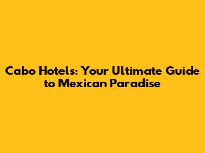 Cabo Hotels: Your Ultimate Guide to Mexican Paradise