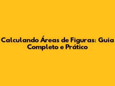 Calculando Áreas de Figuras: Guia Completo e Prático