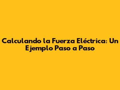 Calculando la Fuerza Eléctrica: Un Ejemplo Paso a Paso