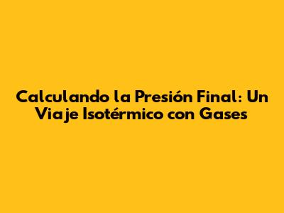 Calculando la Presión Final: Un Viaje Isotérmico con Gases