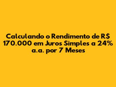 Calculando o Rendimento de R$ 170.000 em Juros Simples a 24% a.a. por 7 Meses