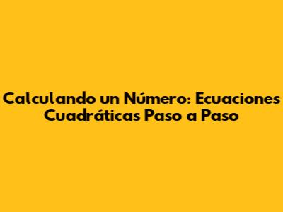Calculando un Número: Ecuaciones Cuadráticas Paso a Paso