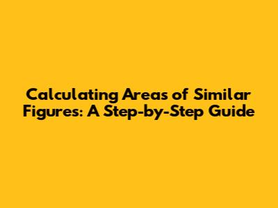 Calculating Areas of Similar Figures: A Step-by-Step Guide