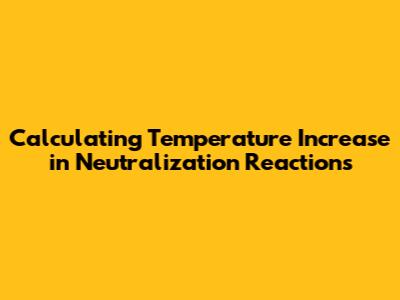 Calculating Temperature Increase in Neutralization Reactions