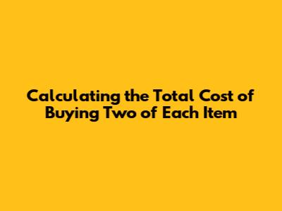 Calculating the Total Cost of Buying Two of Each Item