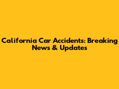 California Car Accidents: Breaking News & Updates