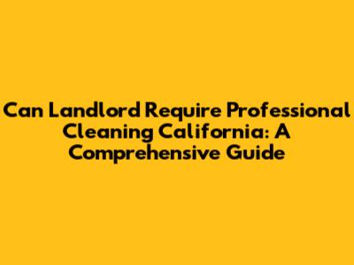 Can Landlord Require Professional Cleaning California: A Comprehensive Guide