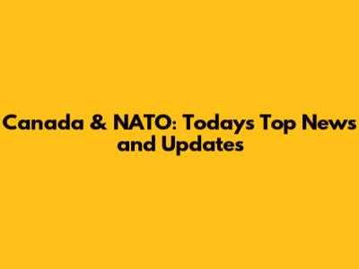 Canada & NATO: Today's Top News and Updates