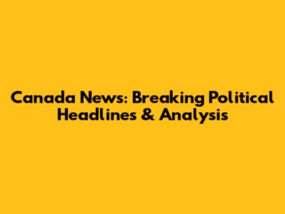 Canada News: Breaking Political Headlines & Analysis