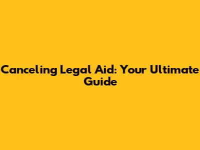 Canceling Legal Aid: Your Ultimate Guide