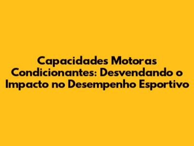 Capacidades Motoras Condicionantes: Desvendando o Impacto no Desempenho Esportivo