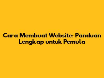 Cara Membuat Website: Panduan Lengkap untuk Pemula