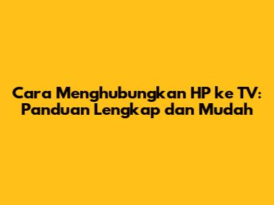 Cara Menghubungkan HP ke TV: Panduan Lengkap dan Mudah