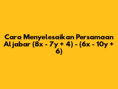 Cara Menyelesaikan Persamaan Aljabar (8x - 7y + 4) - (6x - 10y + 6)