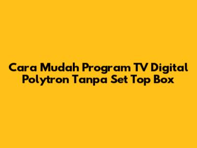 Cara Mudah Program TV Digital Polytron Tanpa Set Top Box