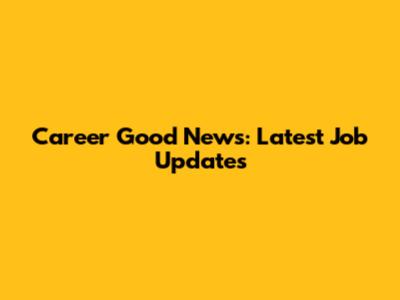 Career Good News: Latest Job Updates