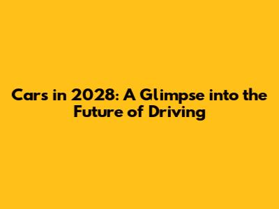 Cars in 2028: A Glimpse into the Future of Driving