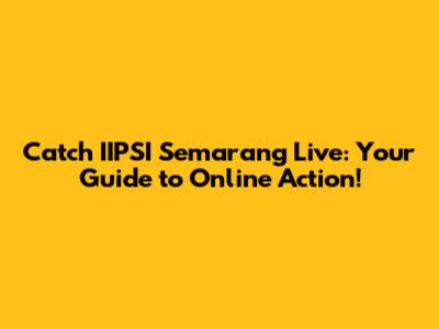 Catch IIPSI Semarang Live: Your Guide to Online Action!
