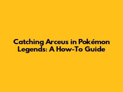 Catching Arceus in Pokémon Legends: A How-To Guide