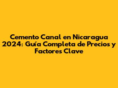 Cemento Canal en Nicaragua 2024: Guía Completa de Precios y Factores Clave
