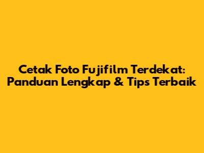 Cetak Foto Fujifilm Terdekat: Panduan Lengkap & Tips Terbaik
