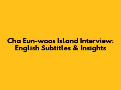 Cha Eun-woo's Island Interview: English Subtitles & Insights