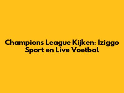 Champions League Kijken: Iziggo Sport en Live Voetbal