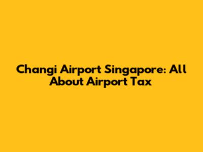 Changi Airport Singapore: All About Airport Tax