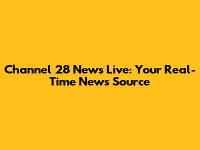 Channel 28 News Live: Your Real-Time News Source
