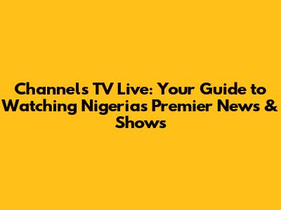 Channels TV Live: Your Guide to Watching Nigeria's Premier News & Shows