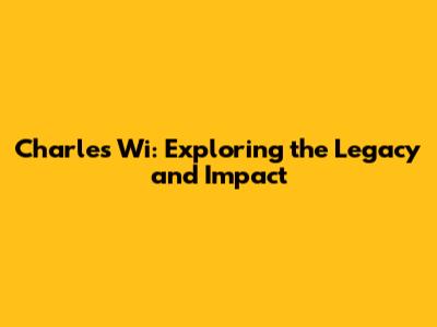 Charles Wi: Exploring the Legacy and Impact