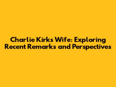 Charlie Kirk's Wife: Exploring Recent Remarks and Perspectives