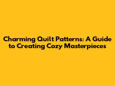Charming Quilt Patterns: A Guide to Creating Cozy Masterpieces