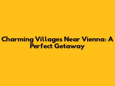 Charming Villages Near Vienna: A Perfect Getaway