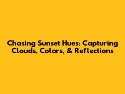 Chasing Sunset Hues: Capturing Clouds, Colors, & Reflections