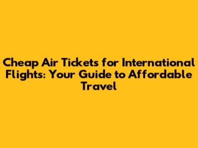 Cheap Air Tickets for International Flights: Your Guide to Affordable Travel